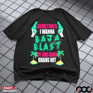 Sometimes I Wanna Baja Blast My God Damn Brains Out T Shirt
