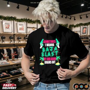 Sometimes I Wanna Baja Blast My God Damn Brains Out T Shirt