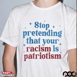 Stop Pretending That Your Racism Is Patriotism T Shirt