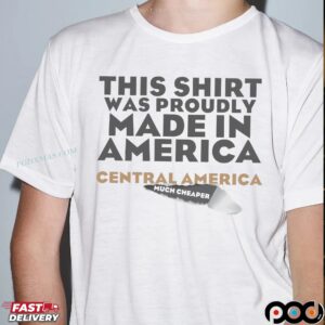 This Shirt Was Proudly Made In America Central America Much Cheaper Meme T Shirt