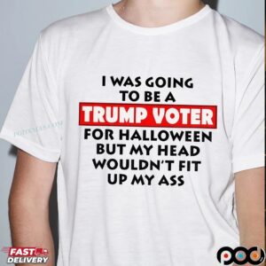 Trump Voter I Was Going To Be A Trump Voter For Halloween But My Head Wouldn’t Fit Up My Ass T Shirt