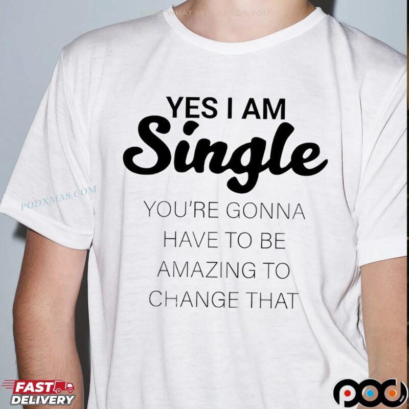 Yes I Am Single You're Gonna Have To Be Amazing To Change That Statement T Shirt