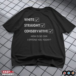 White Straight Conservative How Else Can I Offend You Today Statement T Shirt