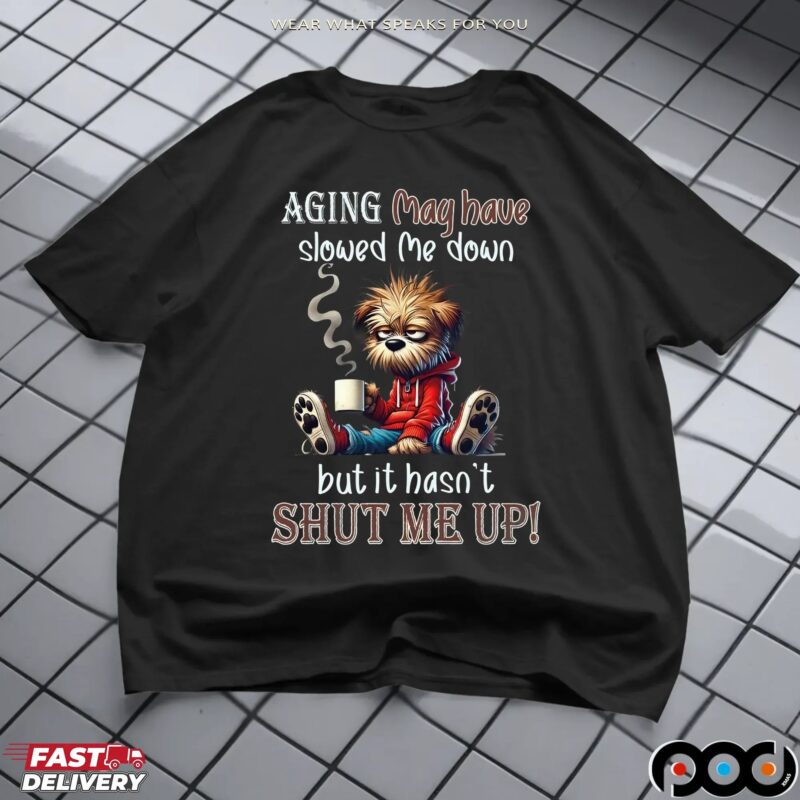 Scruffy Dog Aging May Have Slowed Me Down But It Hasn't Shut Me Up T Shirt