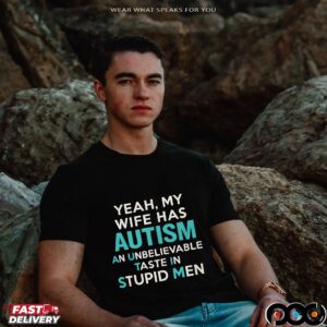 Yeah, My Wife Has Autism An Unbelievable Taste In Stupid Men T Shirt