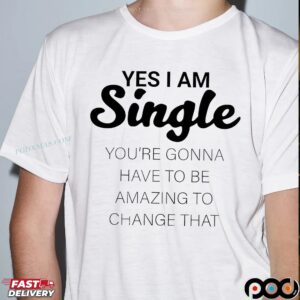 Yes I Am Single You're Gonna Have To Be Amazing To Change That Statement T Shirt