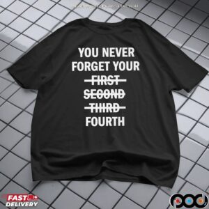 You Never Forget Your Fourth T Shirt