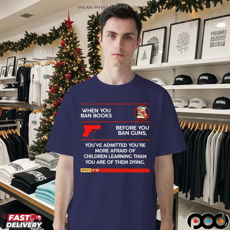 Anti-Trump When You Ban Books Before You Ban Guns You've Admitted You're More Afraid Of Children Learning Than You Are Of Them Dying T Shirt