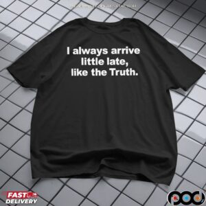Always Arrive Little Late Like The Truth T Shirt