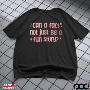 Can a fact not just be a fun story shirt