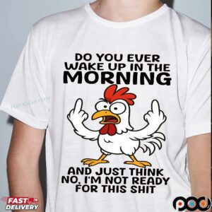 Chicken Do You Ever Wake Up In The Morning And Just Think No, I'm Not Ready For This Shit Shirt
