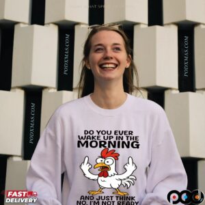 Chicken Do You Ever Wake Up In The Morning And Just Think No, I'm Not Ready For This Shit Shirt