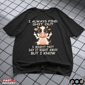 Cow I Always Find Shit Out I Might Not Say It Right Away But I Know Shirt
