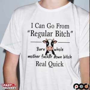 Cow I Can Go From Regular Bitch Burn Whole Mother Fucker Down Bitch Real Quick Shirt
