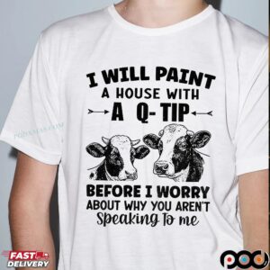 Cow I Will Paint Your House With A Q-tip Before I Worry Why You’re Not Speaking To Me T Shirt