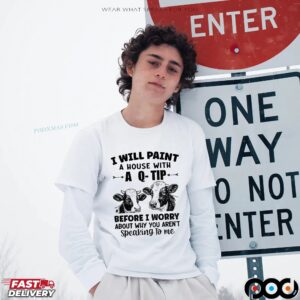 Cow I Will Paint Your House With A Q-tip Before I Worry Why You’re Not Speaking To Me T Shirt