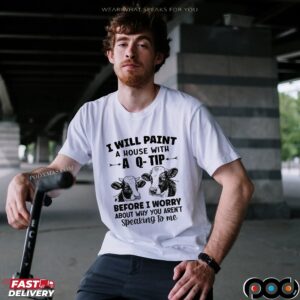 Cow I Will Paint Your House With A Q-tip Before I Worry Why You’re Not Speaking To Me T Shirt