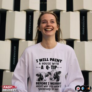 Cow I Will Paint Your House With A Q-tip Before I Worry Why You’re Not Speaking To Me T Shirt
