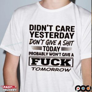 Didn't Care Yesterday Don't Give A Shit Today Probably Won't Give A Fuck Tomorrow T Shirt