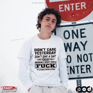 Didn't Care Yesterday Don't Give A Shit Today Probably Won't Give A Fuck Tomorrow T Shirt