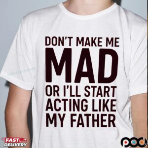 Don't Make Με Mad Or I'll Start Acting Like My Father Shirt