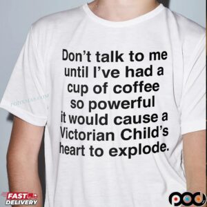 Don't Talk To Me Until I've Had A Cup Of Coffee so Powerful It Would Cause A Victorian Child's Heart To Explode T Shirt