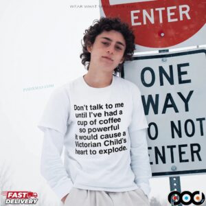 Don't Talk To Me Until I've Had A Cup Of Coffee so Powerful It Would Cause A Victorian Child's Heart To Explode T Shirt
