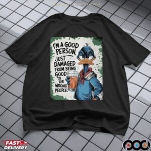 Duck I'm A Good Person, Just Damaged From Being Good To The Wrong People T Shirt