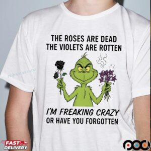 Grinch The Roses Are Dead The Violets Are Rotten I'm Freaking Crazy Or Have You Forgotten Merry Xmas T Shirt