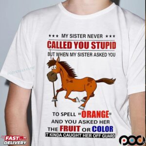 Horse My Sister Never Called You Stupid But When My Sister Asked You To Spell Orange T Shirt