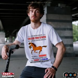Horse My Sister Never Called You Stupid But When My Sister Asked You To Spell Orange T Shirt