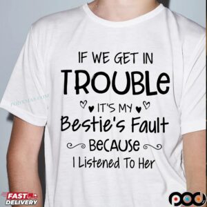 IF WE GET IN TROUBLE IT'S MY Bestie's Fault BECAUSE I Listened To Her T Shirt