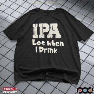 IPA Lot when I Drink Shirt