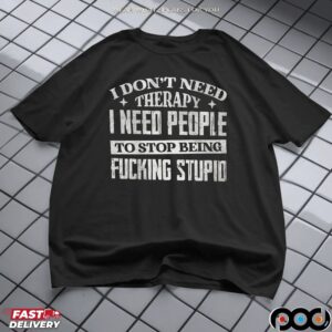 I Don't Need Therapy I Need People To Stop Being Fucking Stupid Shirt