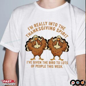 I'm Really Into The Thanksgiving Spirit I've Given The Bird To Lots Of People This Week Thanksgiving Turkey Humor T Shirt