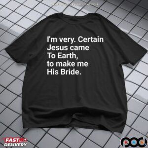 I'm Very Certain Jesus Came To Earth To Make Me His Bride T Shirt