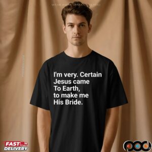I'm Very Certain Jesus Came To Earth To Make Me His Bride T Shirt