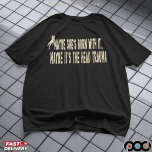 Maybe She's Born With It Maybe It's The Head Trauma T Shirt