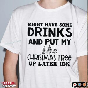 Might Have Some Drinks And Put My Christmas Tree Up Later Idk T Shirt