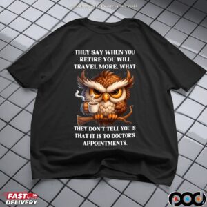 Owl They Say When You Retire You Will Travel More What They Don't Tell You Is That It Is To Doctor's Appointments T Shirt