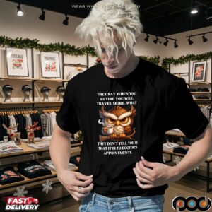 Owl They Say When You Retire You Will Travel More What They Don't Tell You Is That It Is To Doctor's Appointments T Shirt