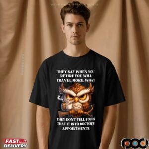 Owl They Say When You Retire You Will Travel More What They Don't Tell You Is That It Is To Doctor's Appointments T Shirt