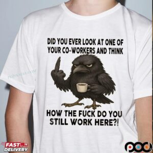 Raven Did You Ever Look At One Of Your Co-workers And Think How The Fuck Do You Still Work Here T Shirt