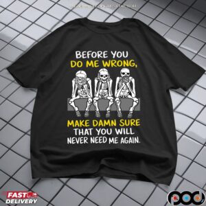 Skeleton Before You Do Me Wrong, Make Damn Sure That You Will Never Need Me Again Shirt