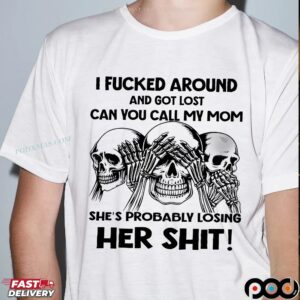 Skeleton I Fucked Around And Got Lost Can You Call My Mom She's Probably Losing Her Shit T Shirt