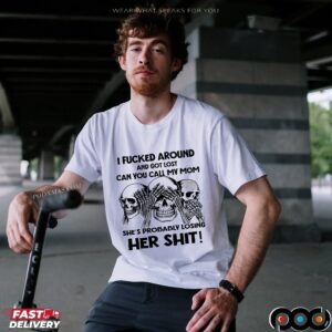 Skeleton I Fucked Around And Got Lost Can You Call My Mom She's Probably Losing Her Shit T Shirt
