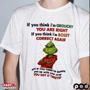 The Grinch If You Think I'm Grouchy You Are Right If You Think I'm Bossy Correct Again But If You Think I'm Gonna Put Up With Your Crap You Got It Twisted T Shirt