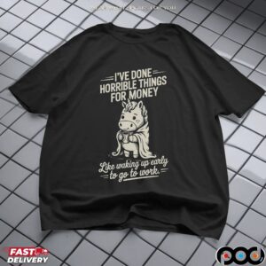 Unicorn I've Done Horrible Things For Money Like Waking Up Early To Go To Work Shirt