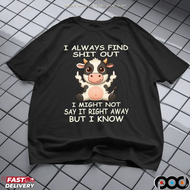 Cow I Always Find Shit Out I Might Not Say It Right Away But I Know Shirt