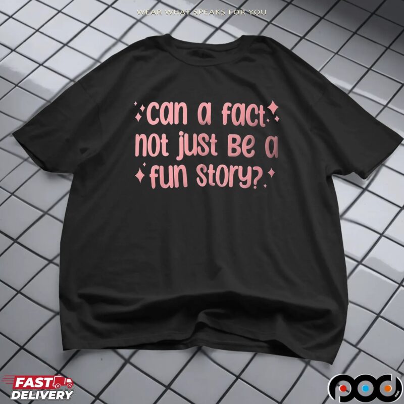 Can a fact not just be a fun story shirt